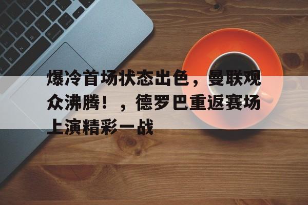 关于爆冷首场状态出色，曼联观众沸腾！，德罗巴重返赛场上演精彩一战的信息