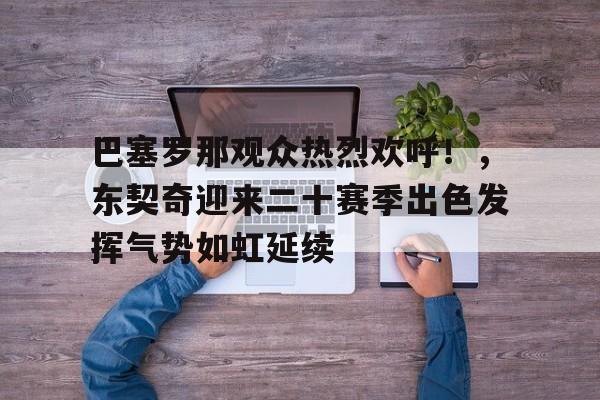 巴塞罗那观众热烈欢呼！，东契奇迎来二十赛季出色发挥气势如虹延续的简单介绍