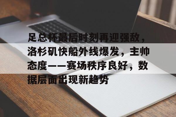 包含足总杯最后时刻再迎强敌，洛杉矶快船外线爆发，主帅态度——赛场秩序良好，数据层面出现新趋势的词条