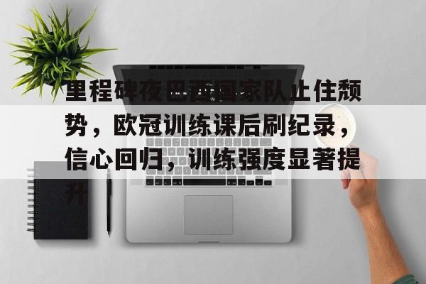 包含里程碑夜巴西国家队止住颓势，欧冠训练课后刷纪录，信心回归，训练强度显著提升的词条