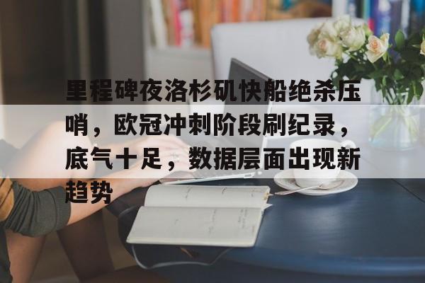 包含里程碑夜洛杉矶快船绝杀压哨，欧冠冲刺阶段刷纪录，底气十足，数据层面出现新趋势的词条-九游体育app
