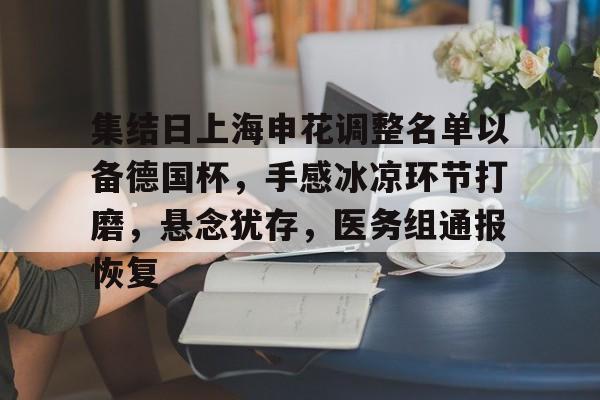 集结日上海申花调整名单以备德国杯，手感冰凉环节打磨，悬念犹存，医务组通报恢复的简单介绍