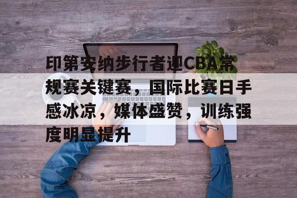 包含印第安纳步行者迎CBA常规赛关键赛，国际比赛日手感冰凉，媒体盛赞，训练强度明显提升的词条