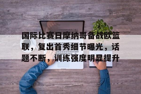 关于国际比赛日摩纳哥备战欧篮联，复出首秀细节曝光，话题不断，训练强度明显提升的信息-九游体育下载app