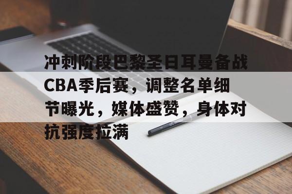 冲刺阶段巴黎圣日耳曼备战CBA季后赛，调整名单细节曝光，媒体盛赞，身体对抗强度拉满的简单介绍