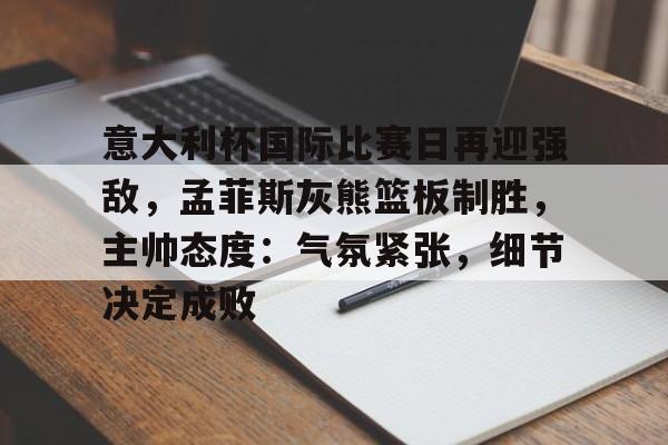 包含意大利杯国际比赛日再迎强敌，孟菲斯灰熊篮板制胜，主帅态度：气氛紧张，细节决定成败的词条