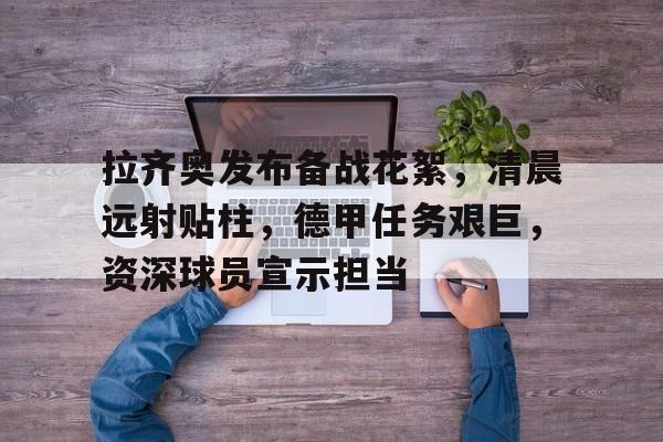 拉齐奥发布备战花絮，清晨远射贴柱，德甲任务艰巨，资深球员宣示担当的简单介绍